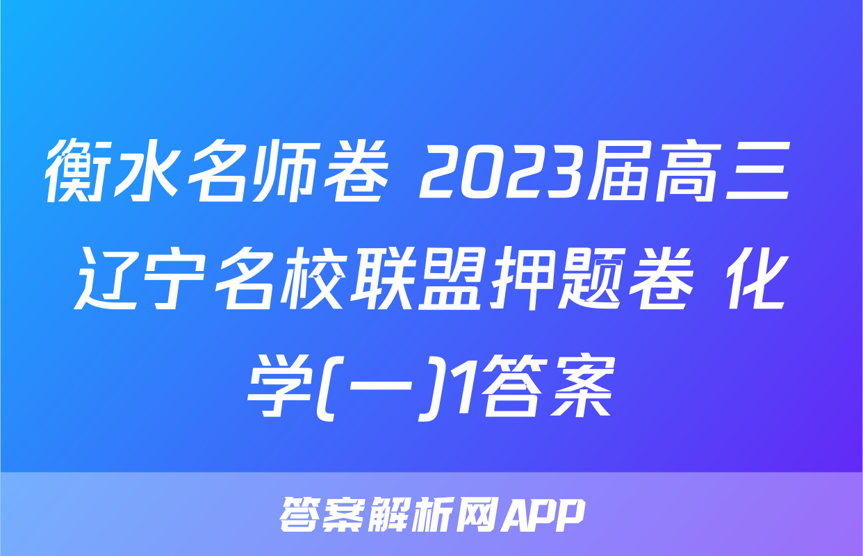 衡水名师卷 2023届高三 辽宁名校联盟押题卷 化学(一)1答案