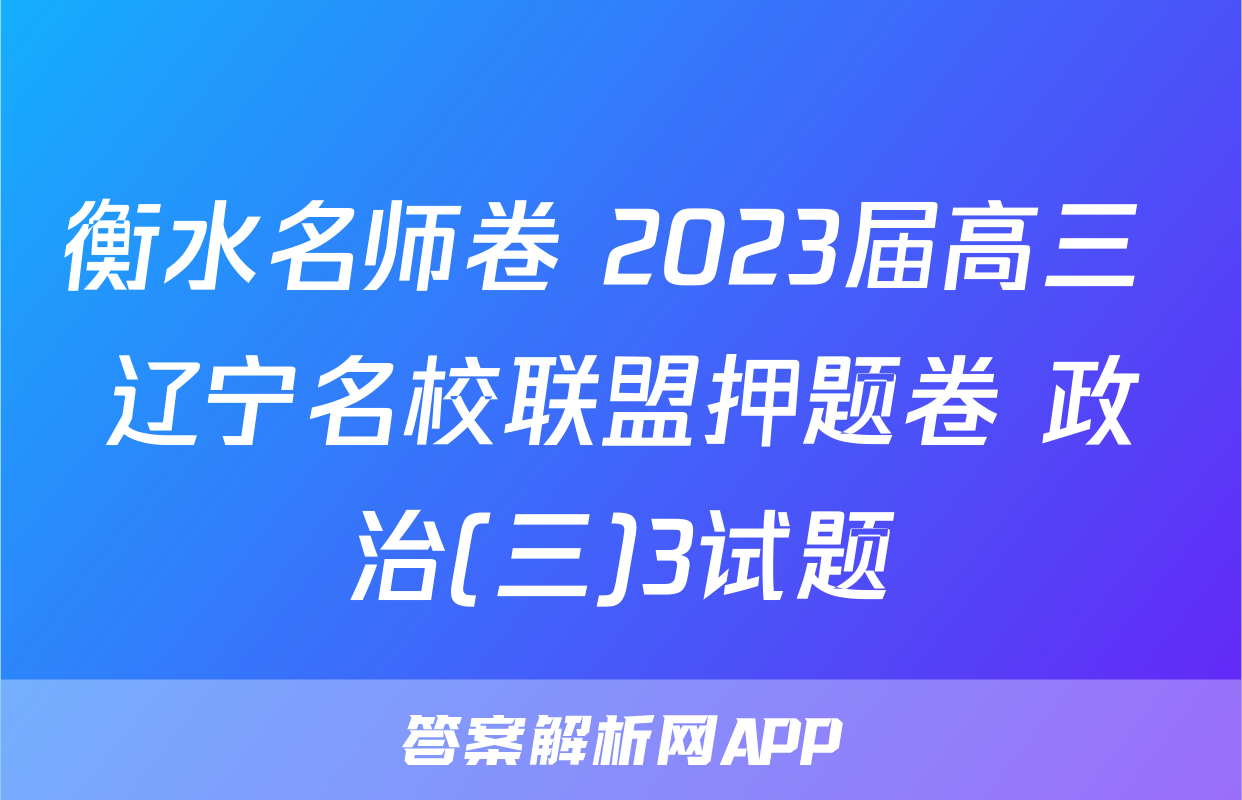 衡水名师卷 2023届高三 辽宁名校联盟押题卷 政治(三)3试题