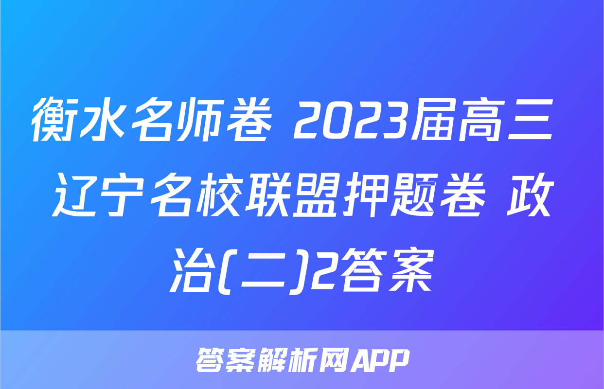 衡水名师卷 2023届高三 辽宁名校联盟押题卷 政治(二)2答案