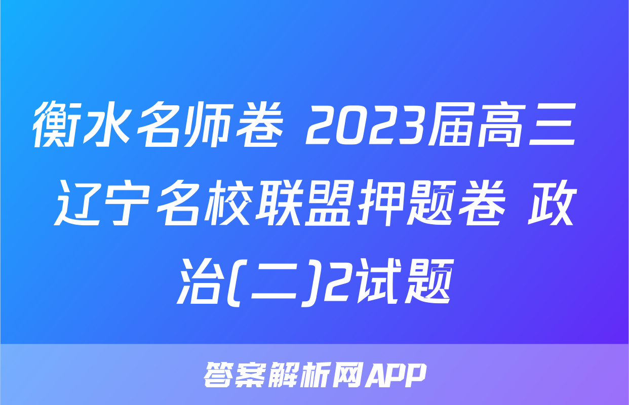 衡水名师卷 2023届高三 辽宁名校联盟押题卷 政治(二)2试题