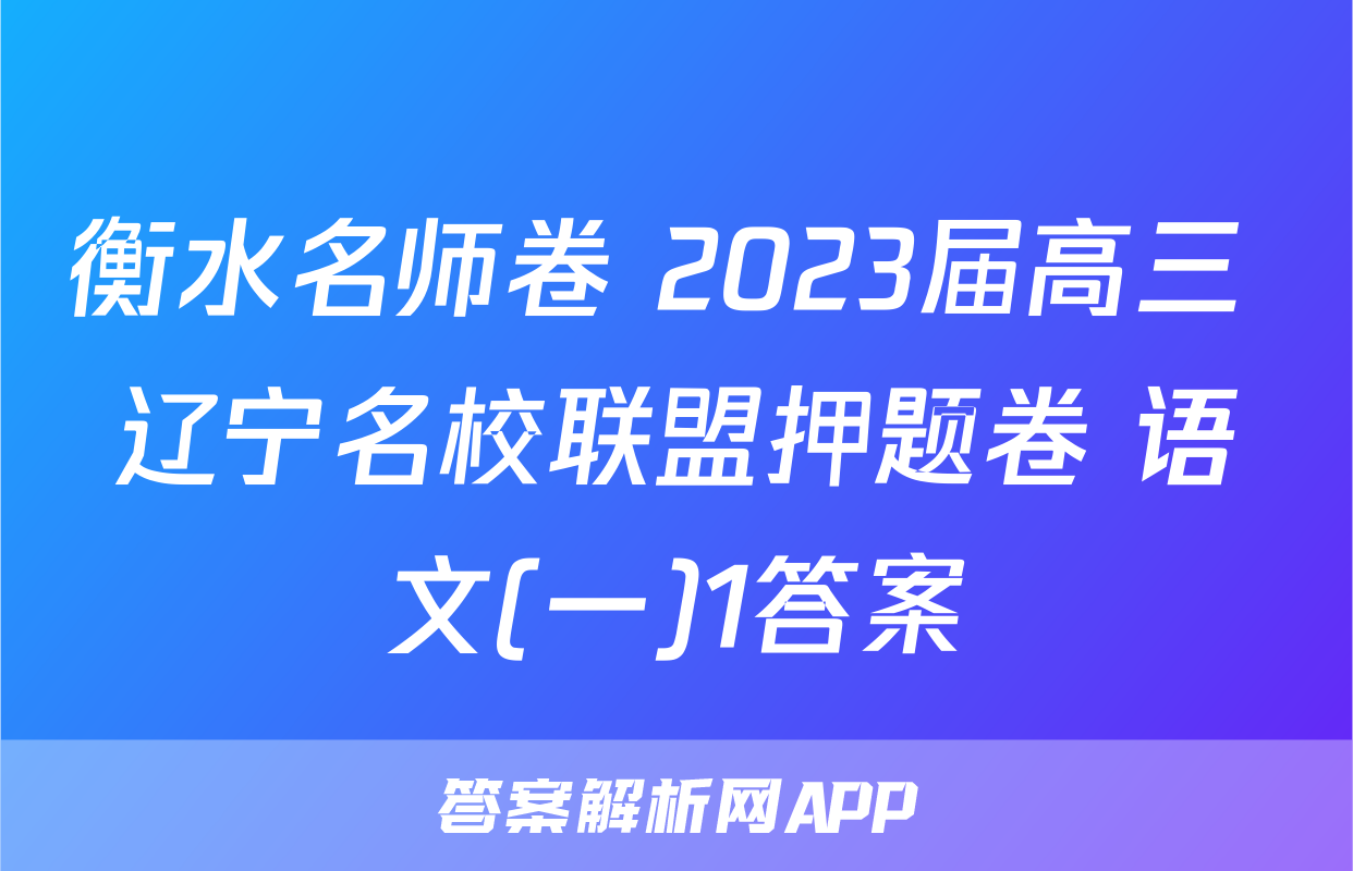 衡水名师卷 2023届高三 辽宁名校联盟押题卷 语文(一)1答案