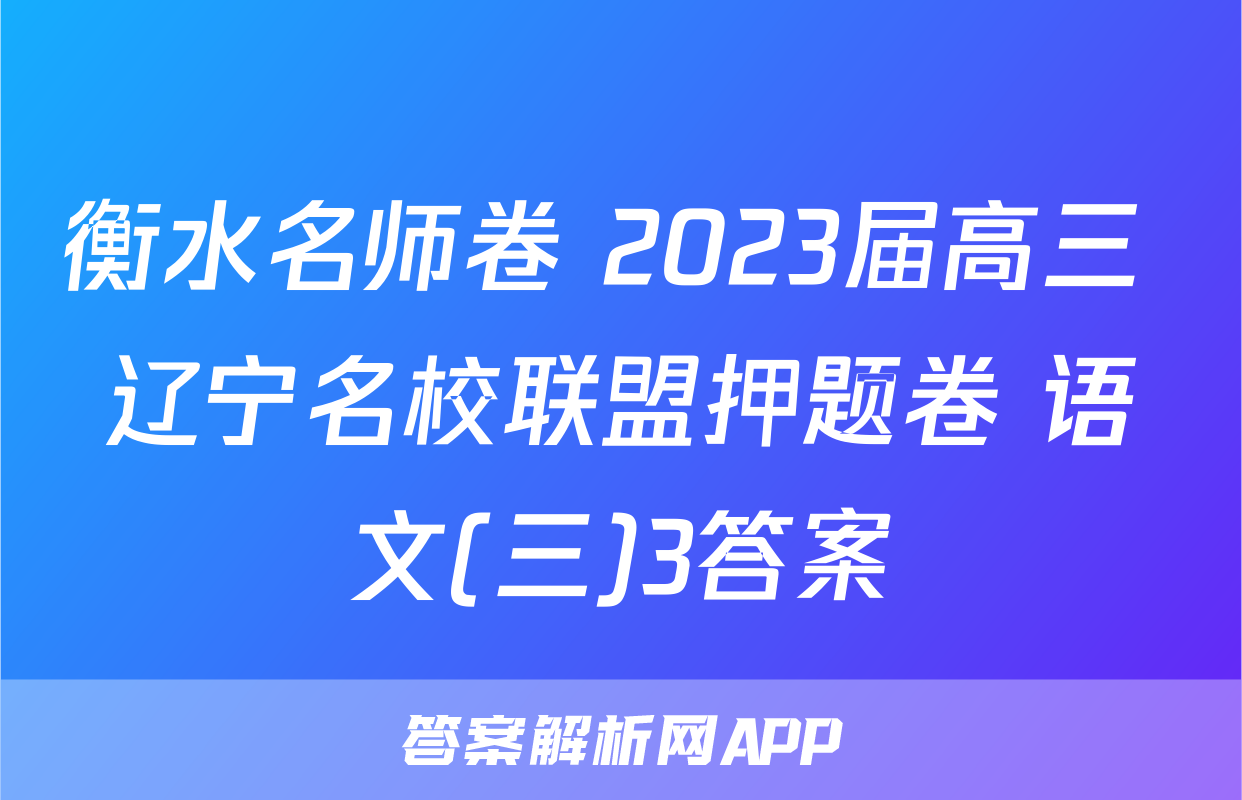 衡水名师卷 2023届高三 辽宁名校联盟押题卷 语文(三)3答案