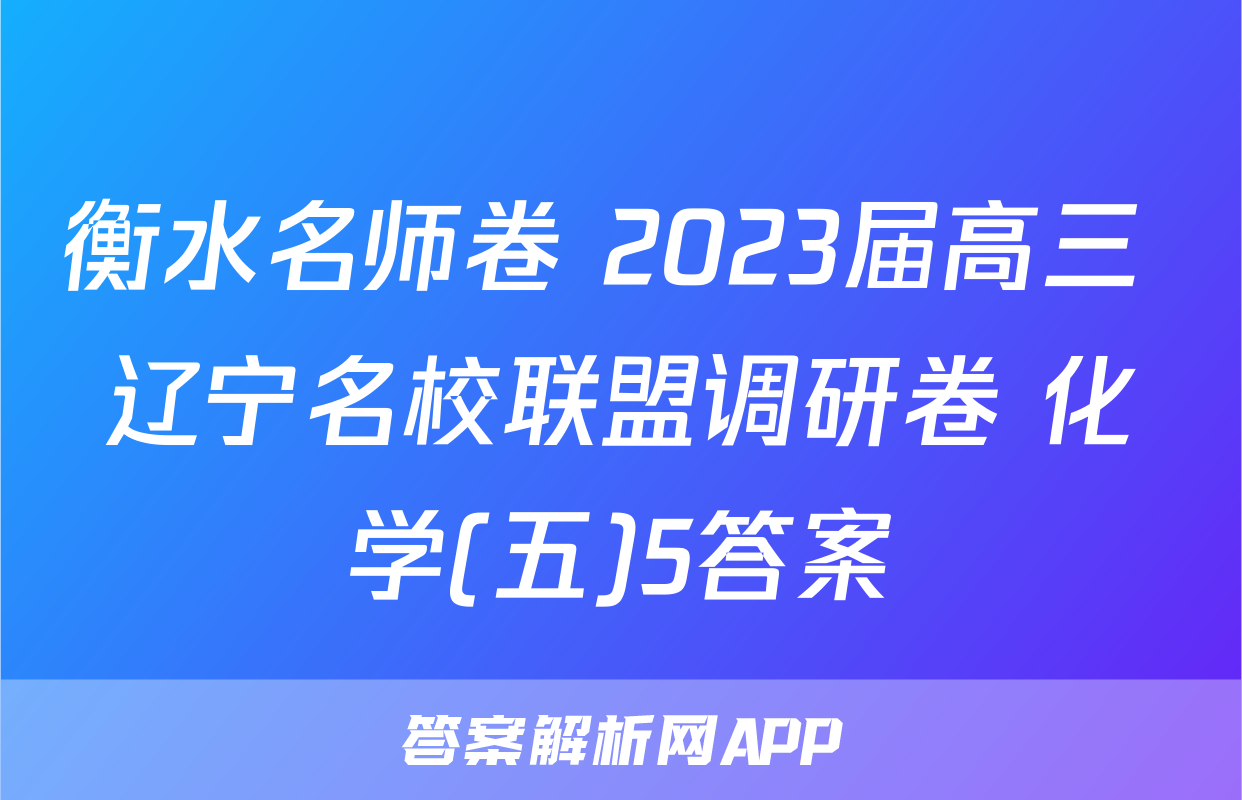 衡水名师卷 2023届高三 辽宁名校联盟调研卷 化学(五)5答案