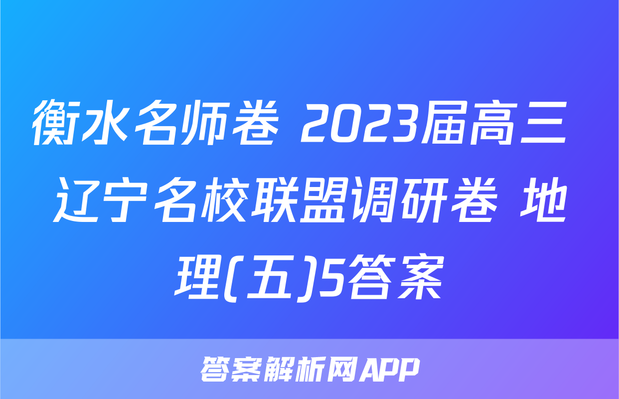 衡水名师卷 2023届高三 辽宁名校联盟调研卷 地理(五)5答案