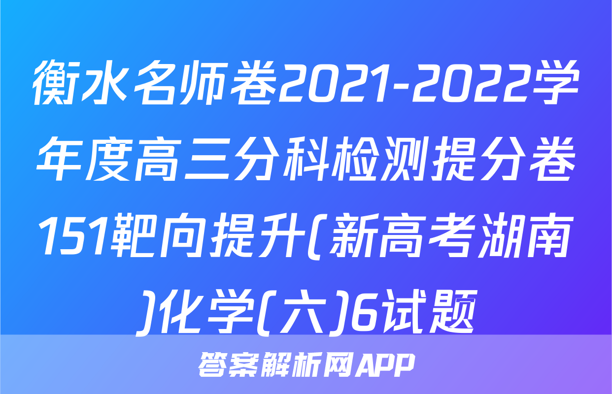 衡水名师卷2021-2022学年度高三分科检测提分卷151靶向提升(新高考湖南)化学(六)6试题