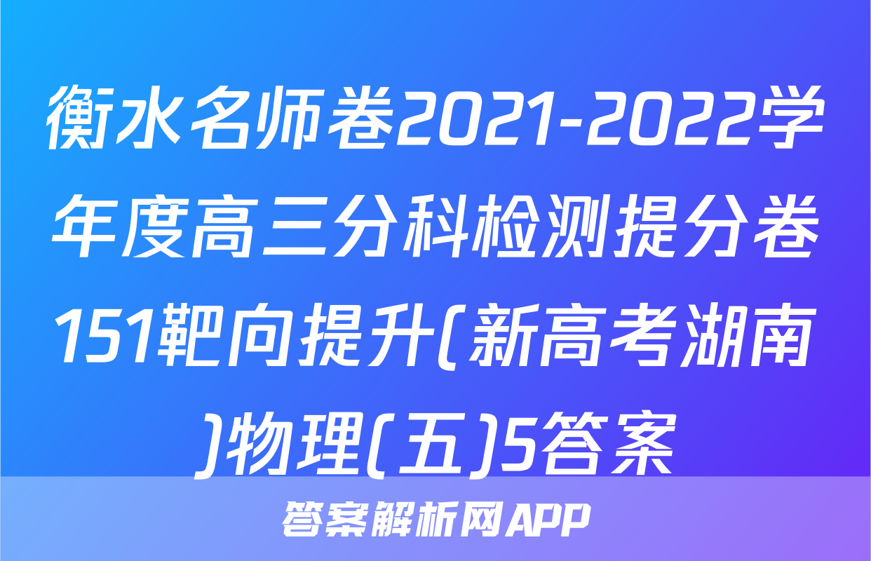 衡水名师卷2021-2022学年度高三分科检测提分卷151靶向提升(新高考湖南)物理(五)5答案