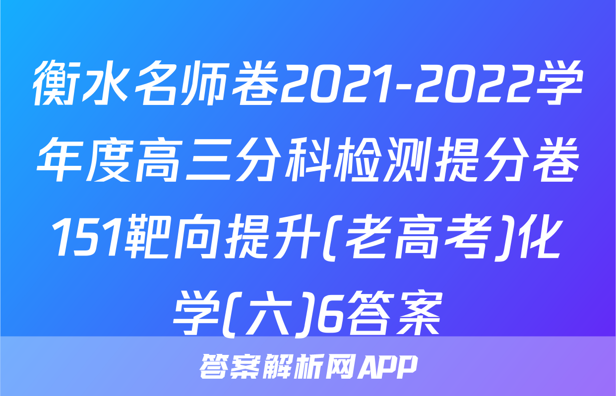 衡水名师卷2021-2022学年度高三分科检测提分卷151靶向提升(老高考)化学(六)6答案