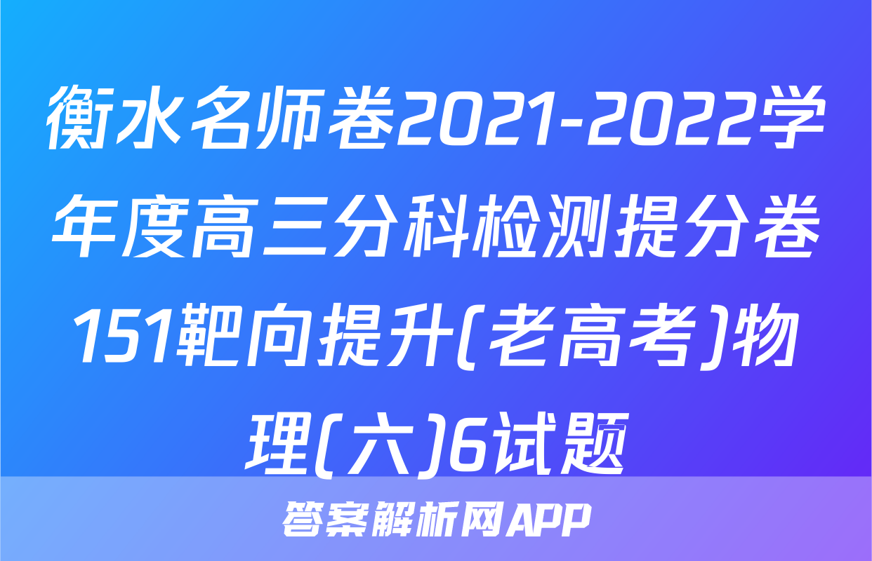 衡水名师卷2021-2022学年度高三分科检测提分卷151靶向提升(老高考)物理(六)6试题