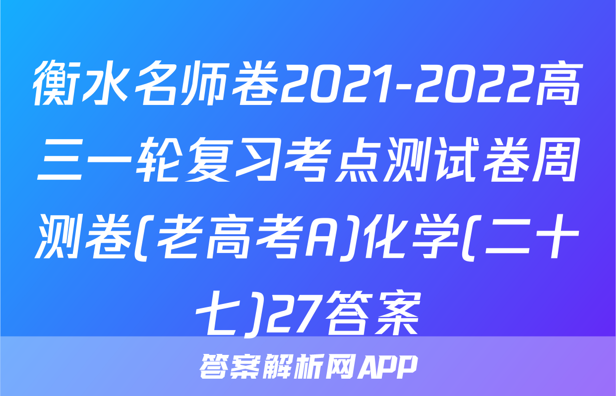 衡水名师卷2021-2022高三一轮复习考点测试卷周测卷(老高考A)化学(二十七)27答案