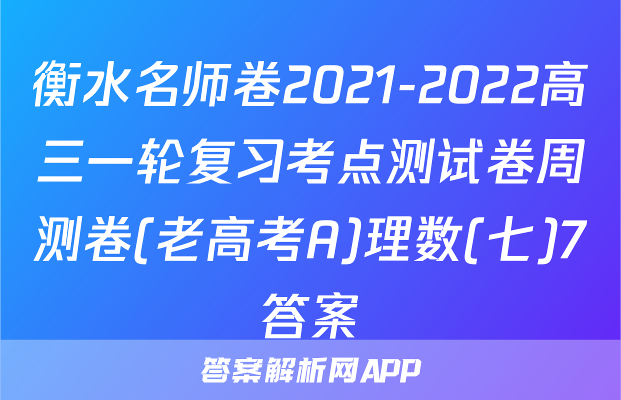 衡水名师卷2021-2022高三一轮复习考点测试卷周测卷(老高考A)理数(七)7答案