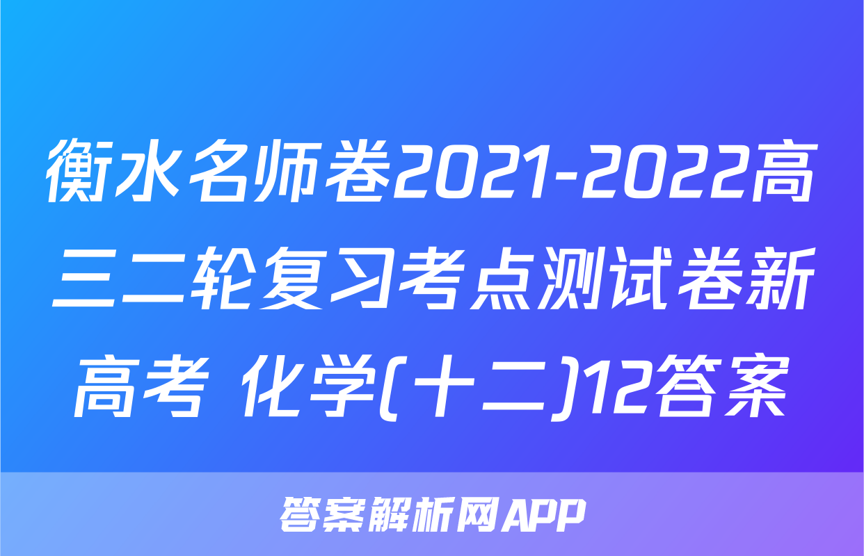 衡水名师卷2021-2022高三二轮复习考点测试卷新高考 化学(十二)12答案