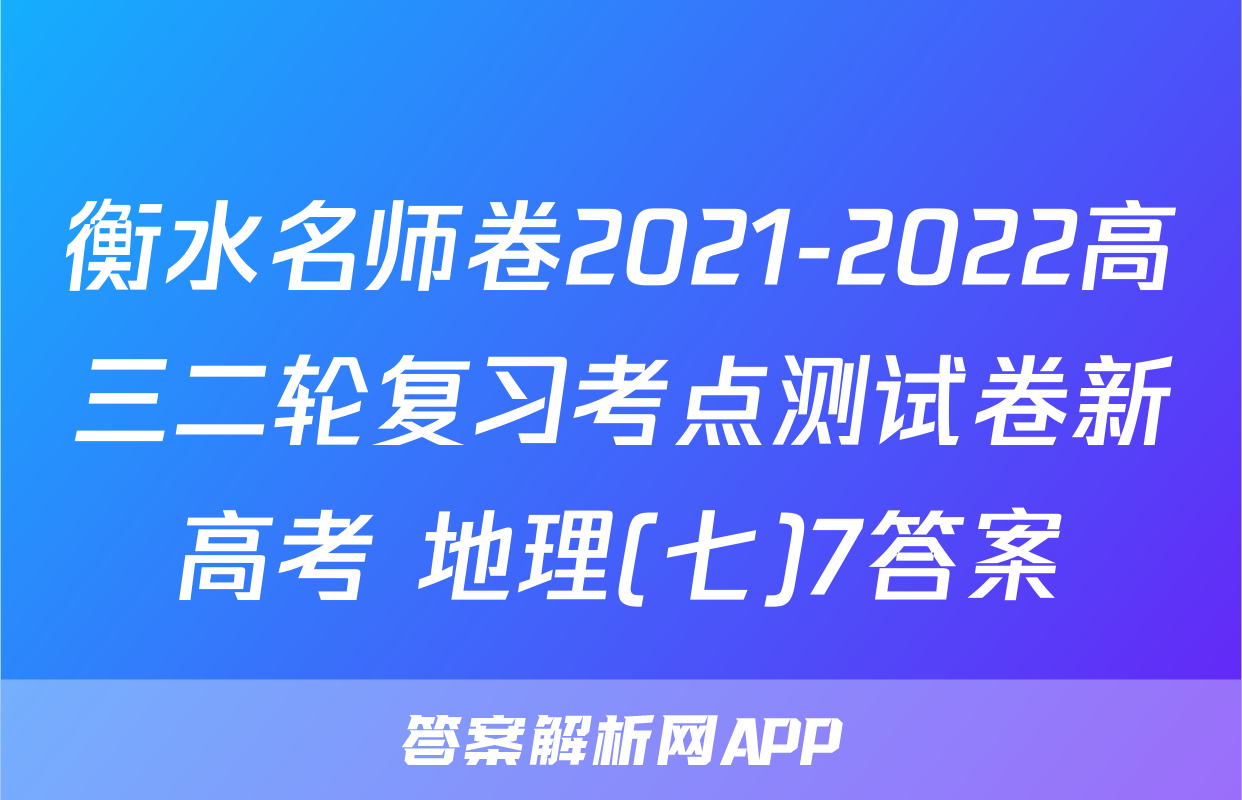衡水名师卷2021-2022高三二轮复习考点测试卷新高考 地理(七)7答案