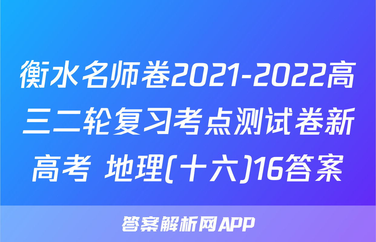 衡水名师卷2021-2022高三二轮复习考点测试卷新高考 地理(十六)16答案