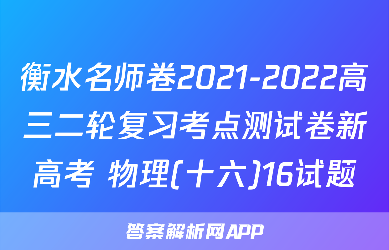 衡水名师卷2021-2022高三二轮复习考点测试卷新高考 物理(十六)16试题
