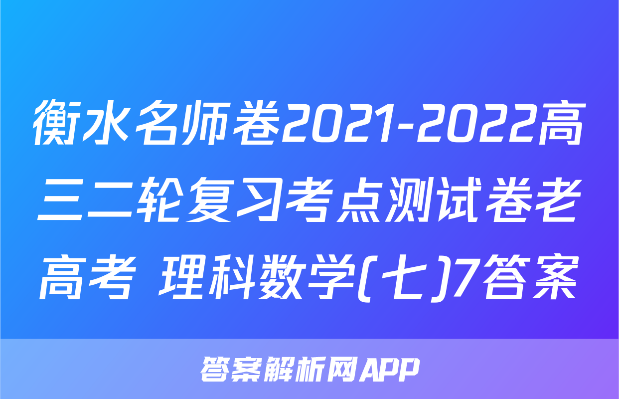 衡水名师卷2021-2022高三二轮复习考点测试卷老高考 理科数学(七)7答案