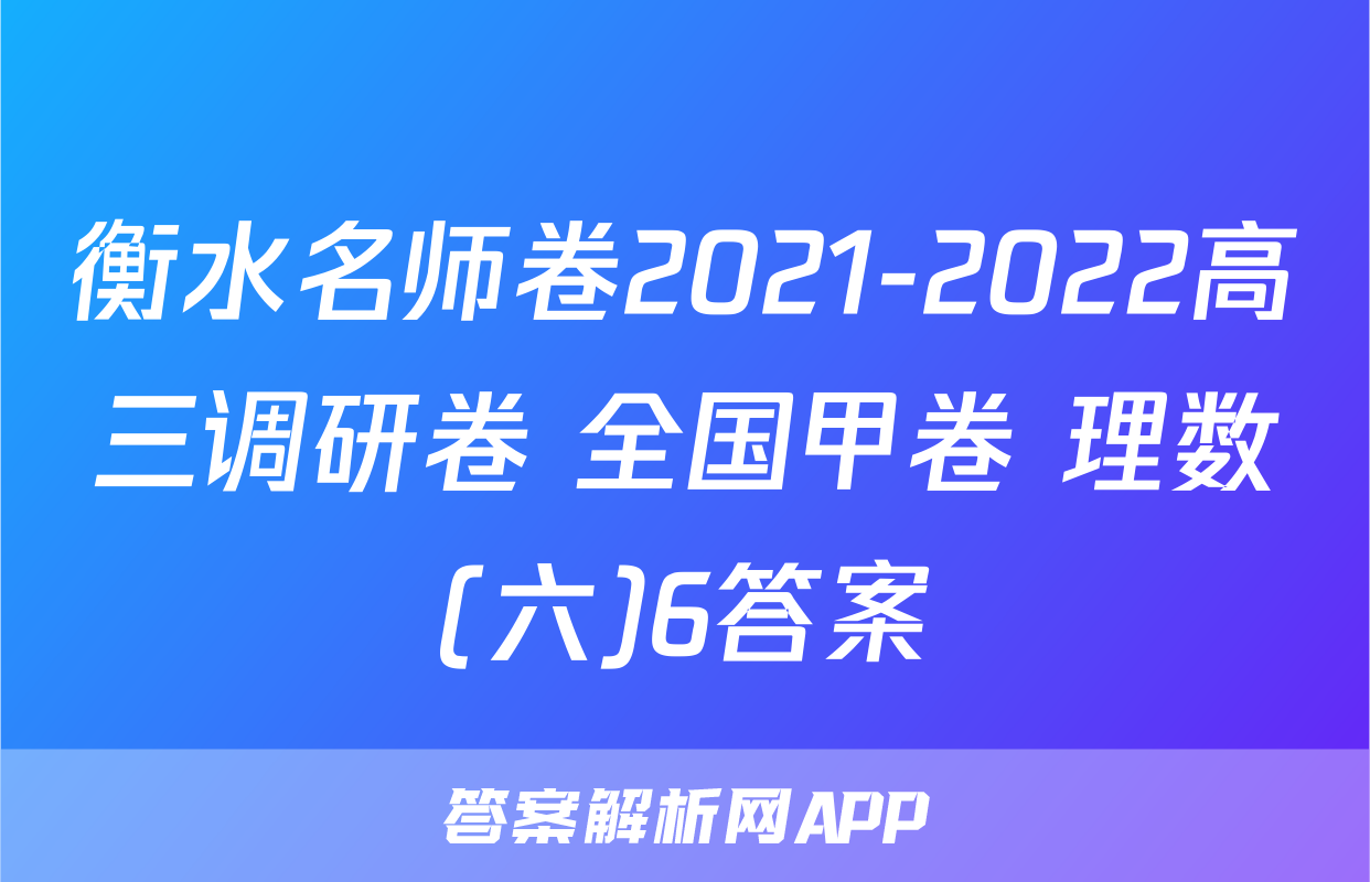 衡水名师卷2021-2022高三调研卷 全国甲卷 理数(六)6答案