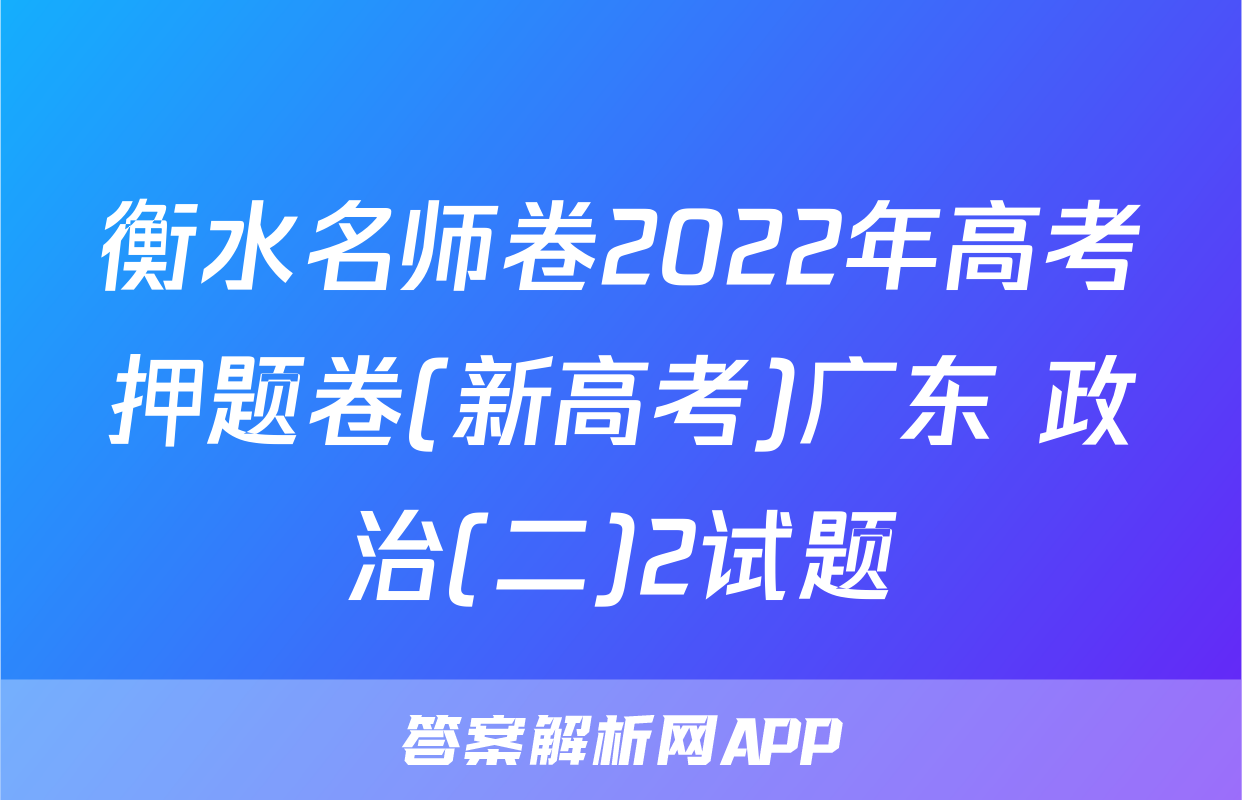 衡水名师卷2022年高考押题卷(新高考)广东 政治(二)2试题