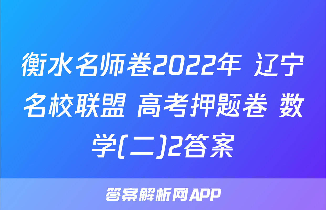 衡水名师卷2022年 辽宁名校联盟 高考押题卷 数学(二)2答案
