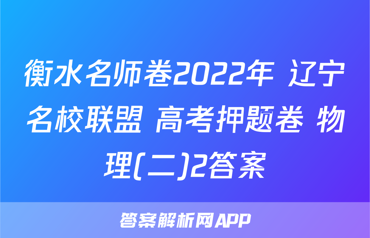 衡水名师卷2022年 辽宁名校联盟 高考押题卷 物理(二)2答案