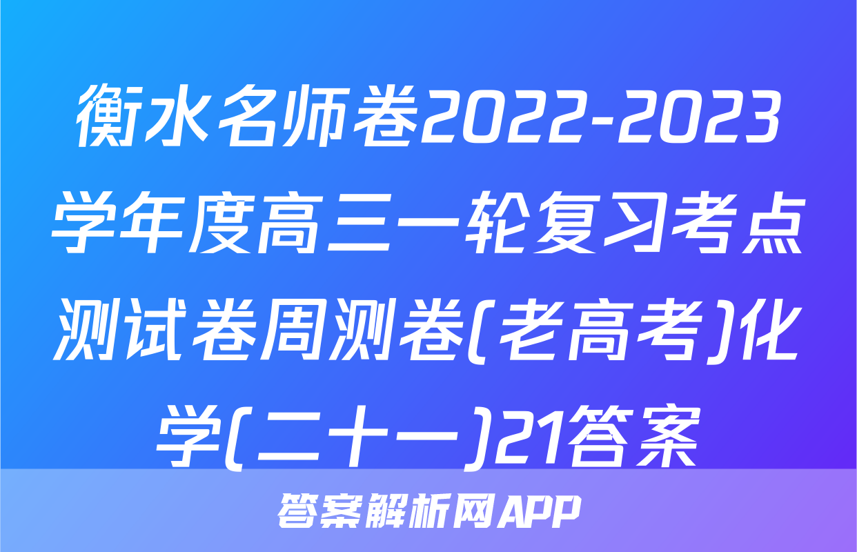 衡水名师卷2022-2023学年度高三一轮复习考点测试卷周测卷(老高考)化学(二十一)21答案