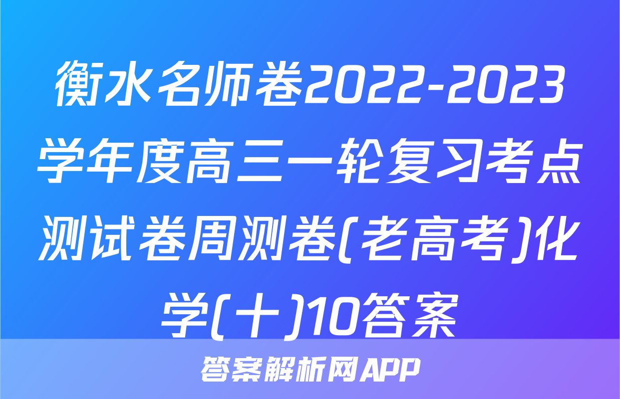 衡水名师卷2022-2023学年度高三一轮复习考点测试卷周测卷(老高考)化学(十)10答案