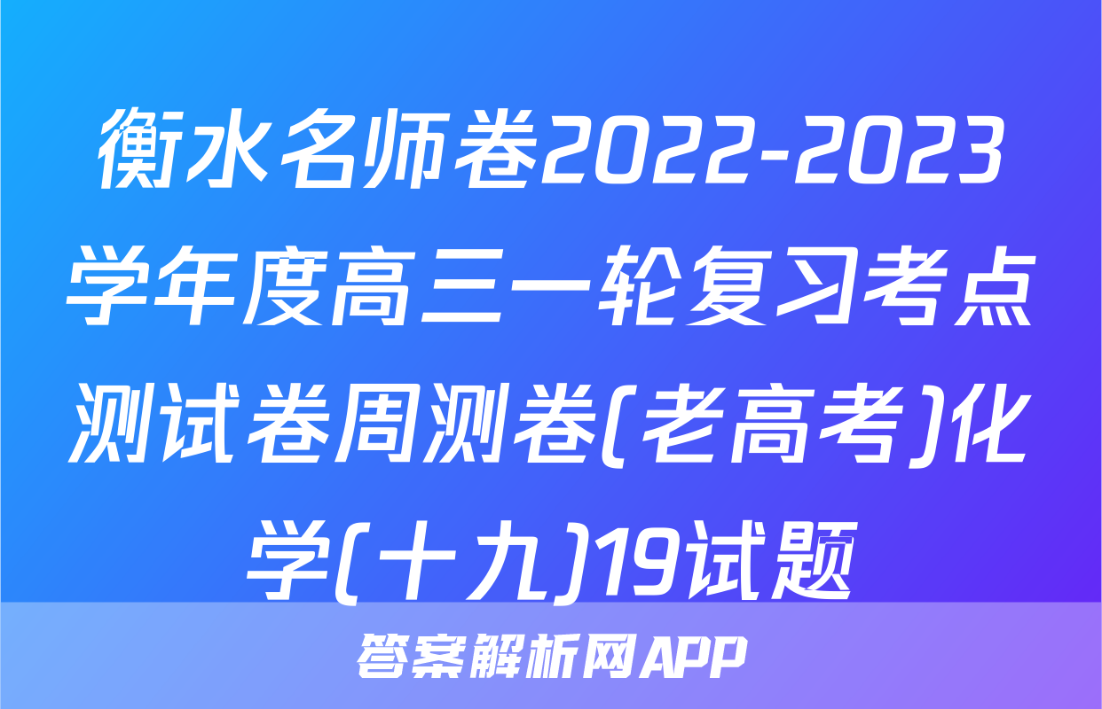 衡水名师卷2022-2023学年度高三一轮复习考点测试卷周测卷(老高考)化学(十九)19试题