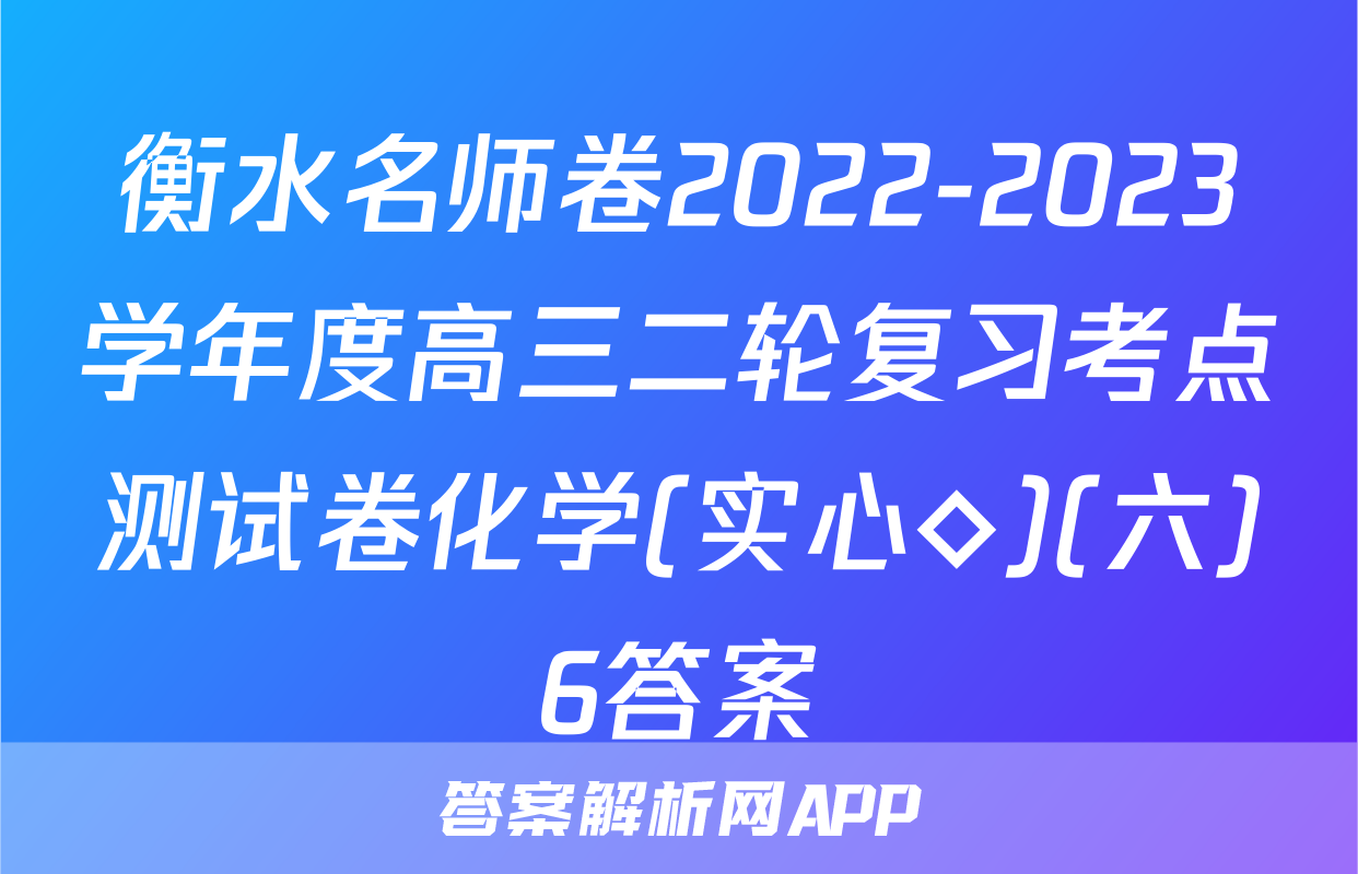 衡水名师卷2022-2023学年度高三二轮复习考点测试卷化学(实心◇)(六)6答案