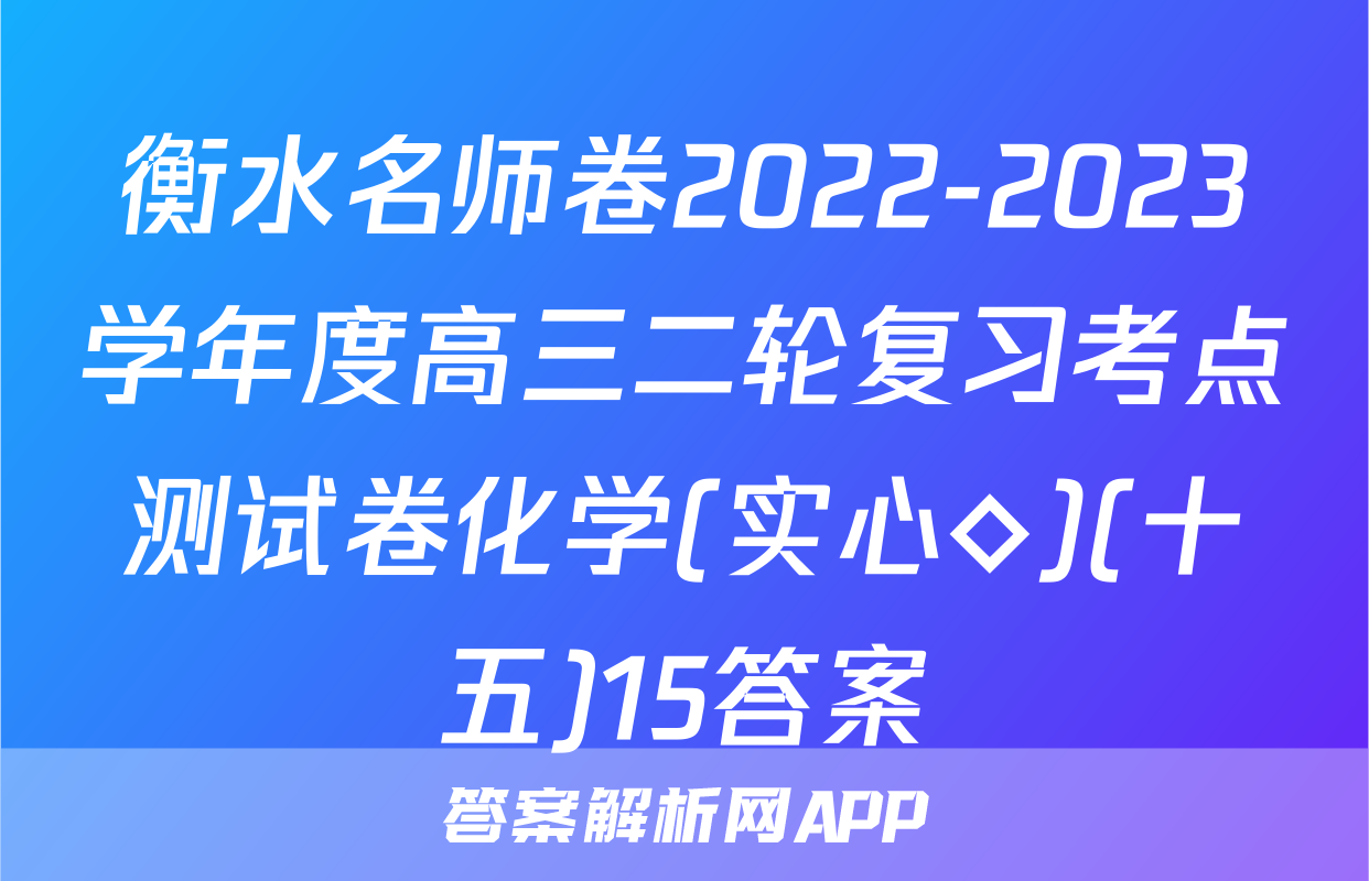 衡水名师卷2022-2023学年度高三二轮复习考点测试卷化学(实心◇)(十五)15答案