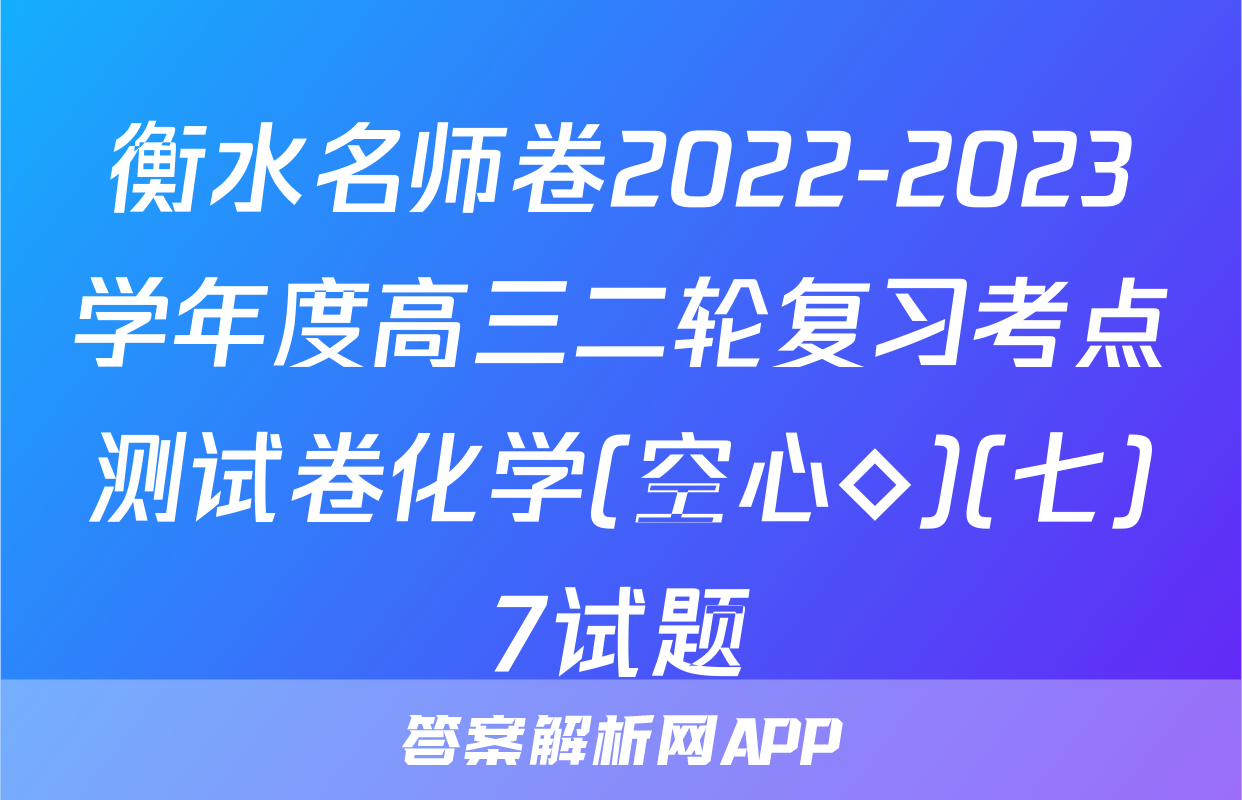 衡水名师卷2022-2023学年度高三二轮复习考点测试卷化学(空心◇)(七)7试题