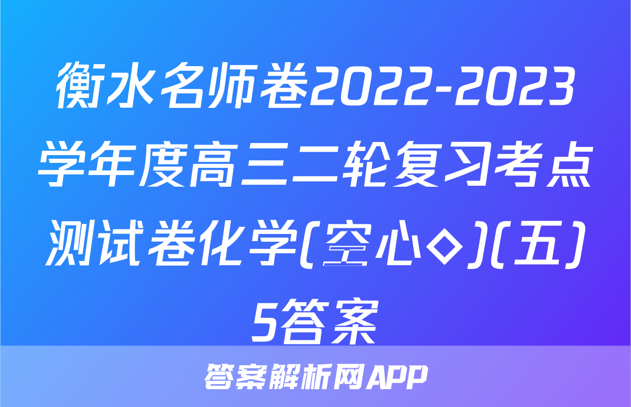 衡水名师卷2022-2023学年度高三二轮复习考点测试卷化学(空心◇)(五)5答案