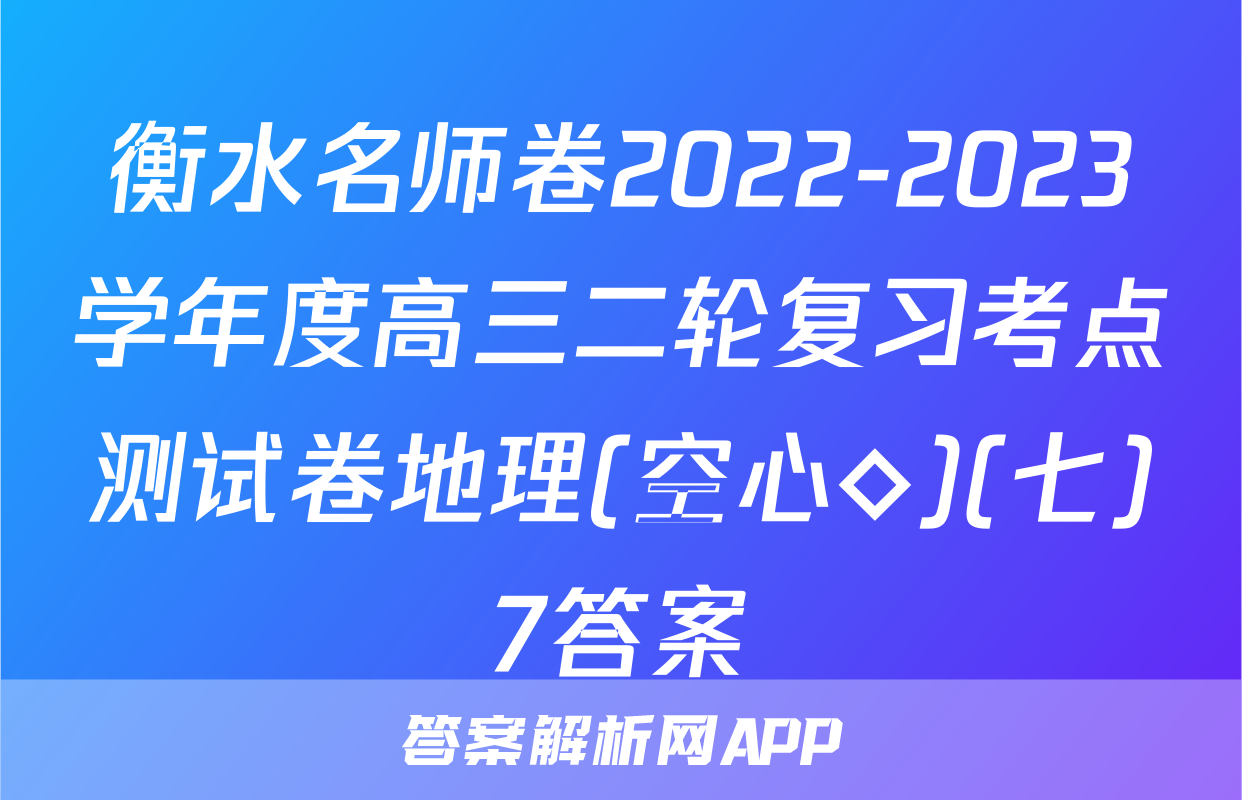 衡水名师卷2022-2023学年度高三二轮复习考点测试卷地理(空心◇)(七)7答案