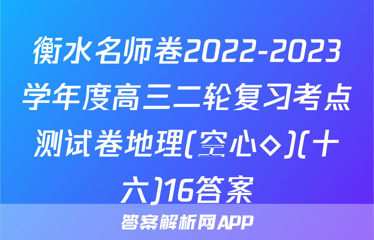 衡水名师卷2022-2023学年度高三二轮复习考点测试卷地理(空心◇)(十六)16答案