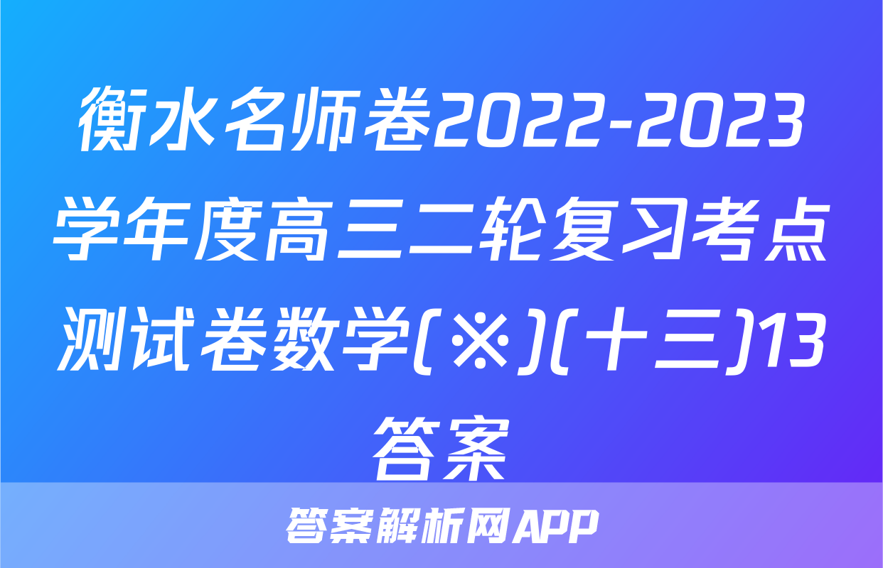 衡水名师卷2022-2023学年度高三二轮复习考点测试卷数学(※)(十三)13答案