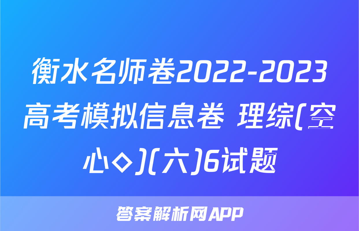 衡水名师卷2022-2023高考模拟信息卷 理综(空心◇)(六)6试题