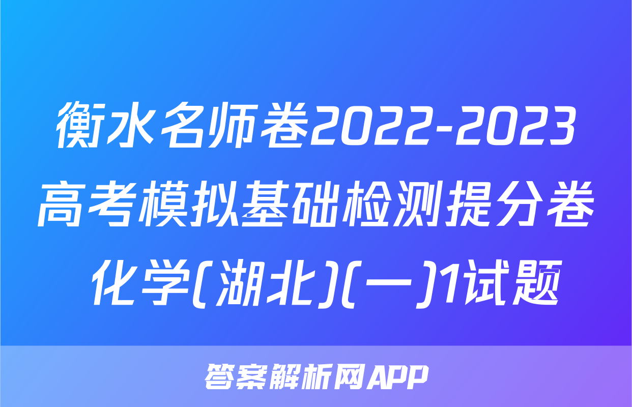 衡水名师卷2022-2023高考模拟基础检测提分卷 化学(湖北)(一)1试题