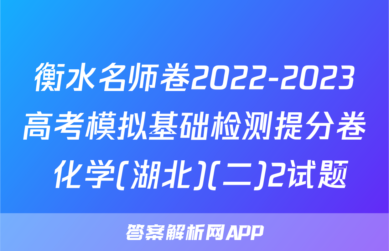 衡水名师卷2022-2023高考模拟基础检测提分卷 化学(湖北)(二)2试题