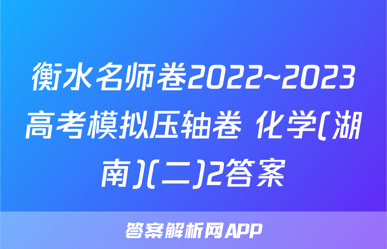 衡水名师卷2022~2023高考模拟压轴卷 化学(湖南)(二)2答案