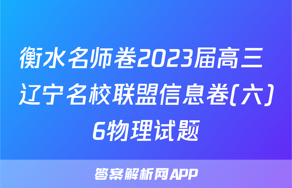 衡水名师卷2023届高三 辽宁名校联盟信息卷(六)6物理试题