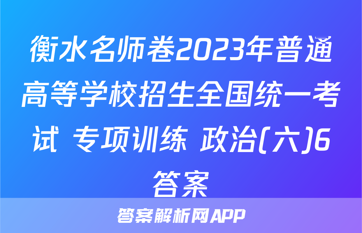 衡水名师卷2023年普通高等学校招生全国统一考试 专项训练 政治(六)6答案