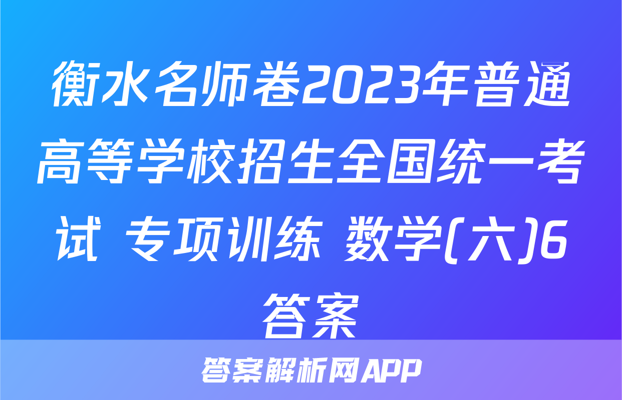 衡水名师卷2023年普通高等学校招生全国统一考试 专项训练 数学(六)6答案