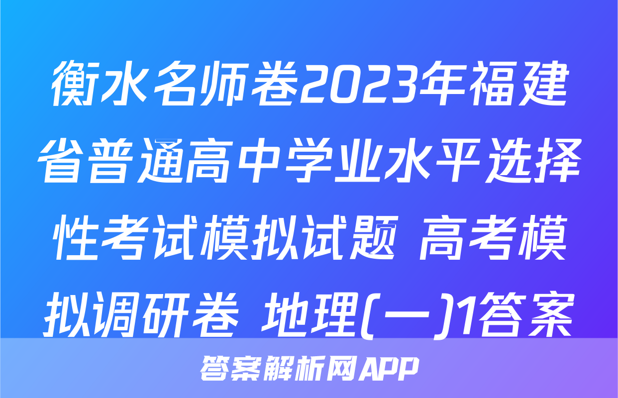 衡水名师卷2023年福建省普通高中学业水平选择性考试模拟试题 高考模拟调研卷 地理(一)1答案