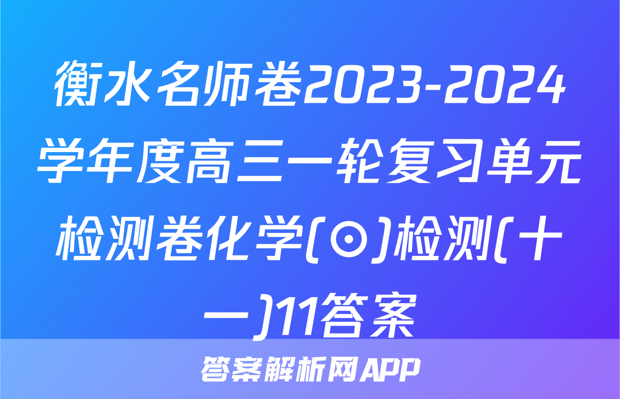 衡水名师卷2023-2024学年度高三一轮复习单元检测卷化学(⊙)检测(十一)11答案