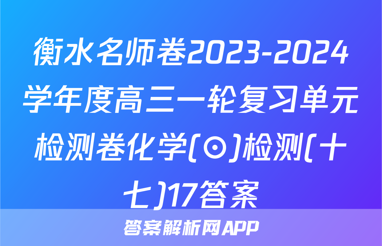 衡水名师卷2023-2024学年度高三一轮复习单元检测卷化学(⊙)检测(十七)17答案