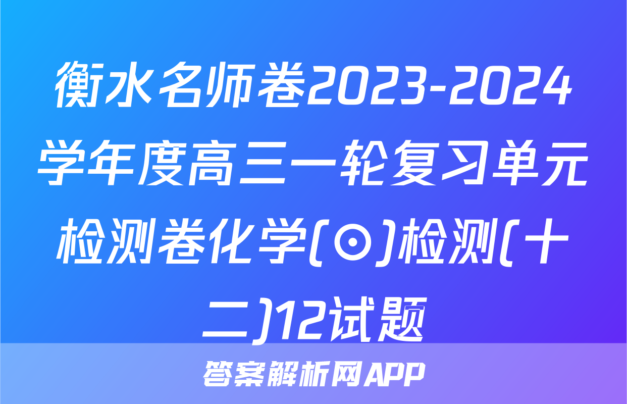 衡水名师卷2023-2024学年度高三一轮复习单元检测卷化学(⊙)检测(十二)12试题