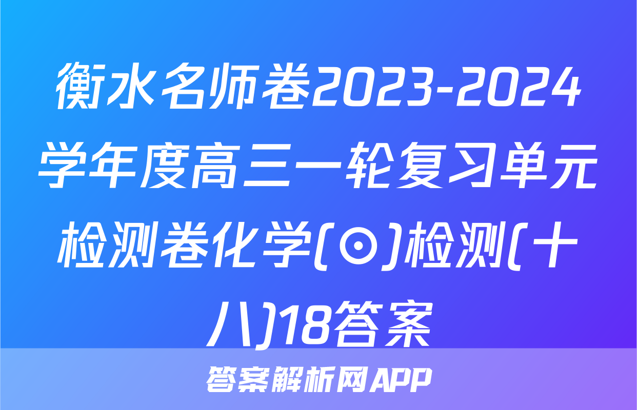 衡水名师卷2023-2024学年度高三一轮复习单元检测卷化学(⊙)检测(十八)18答案