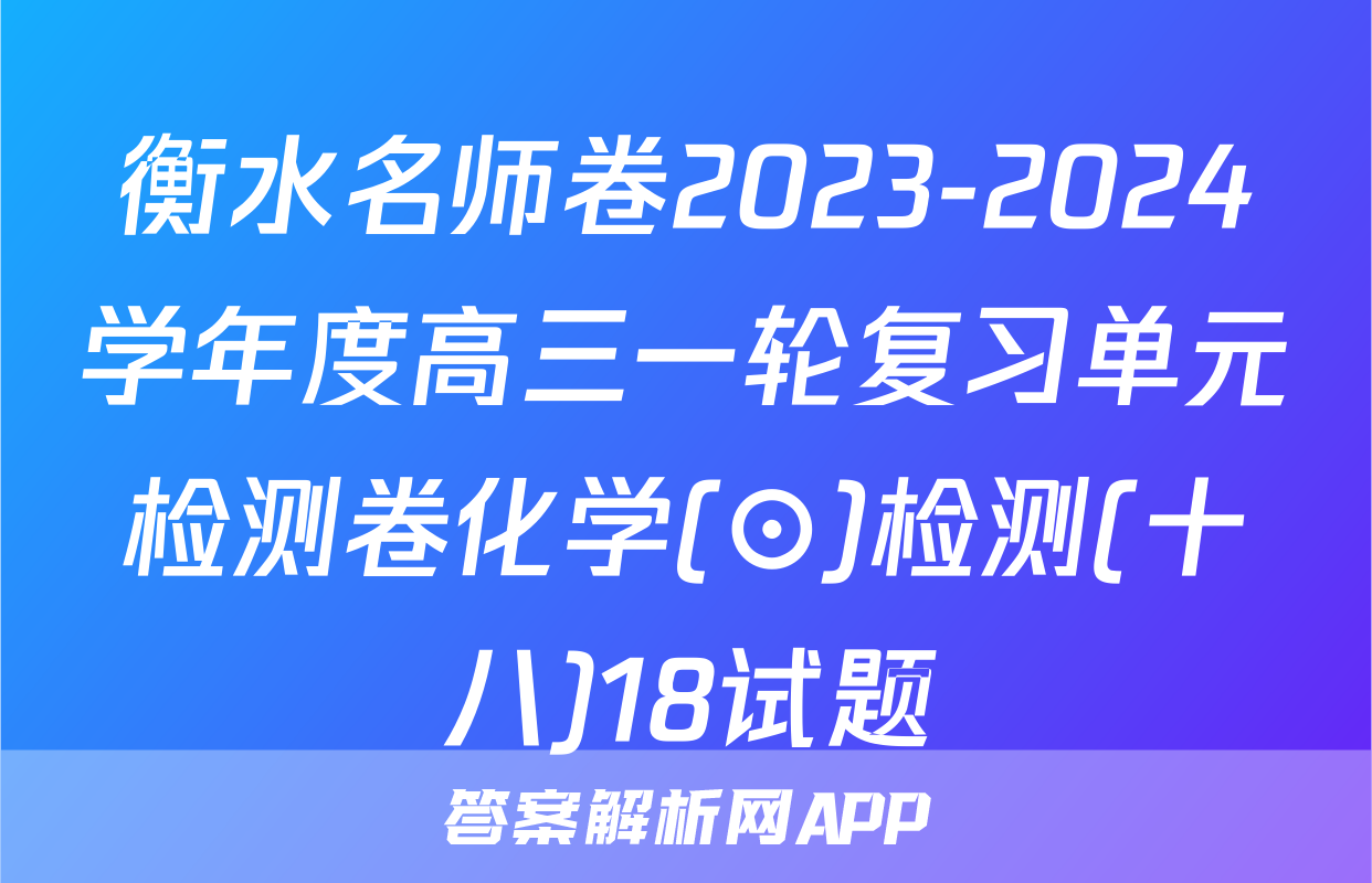 衡水名师卷2023-2024学年度高三一轮复习单元检测卷化学(⊙)检测(十八)18试题