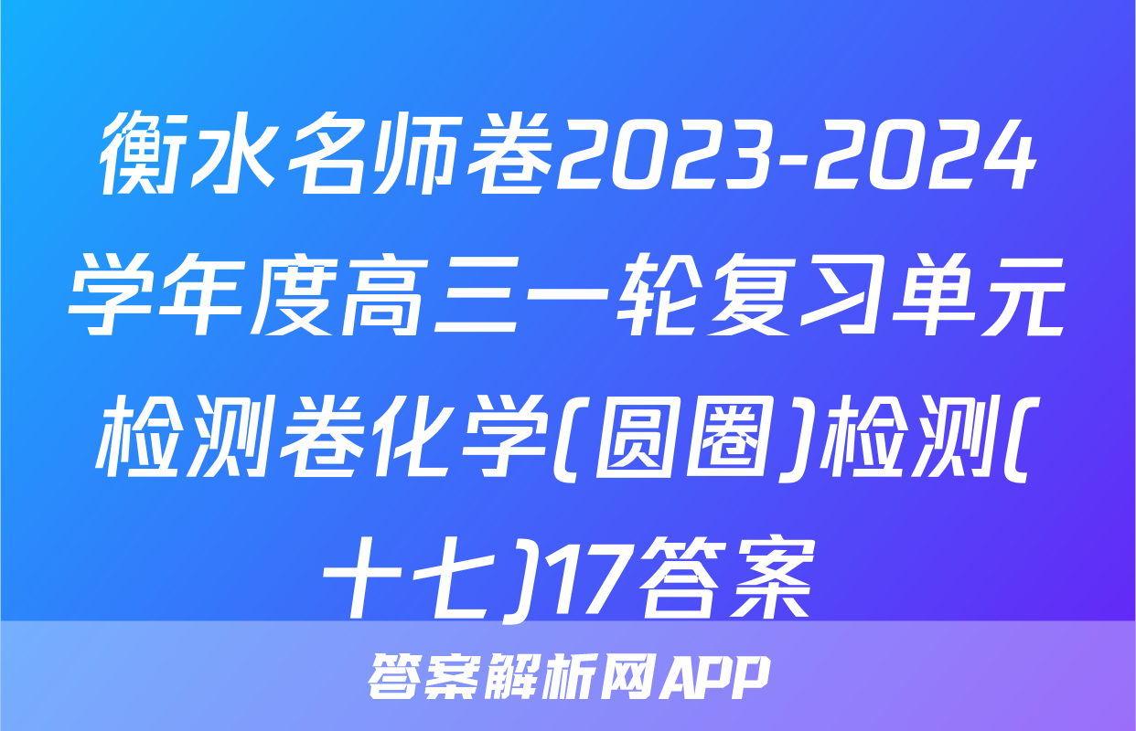 衡水名师卷2023-2024学年度高三一轮复习单元检测卷化学(圆圈)检测(十七)17答案