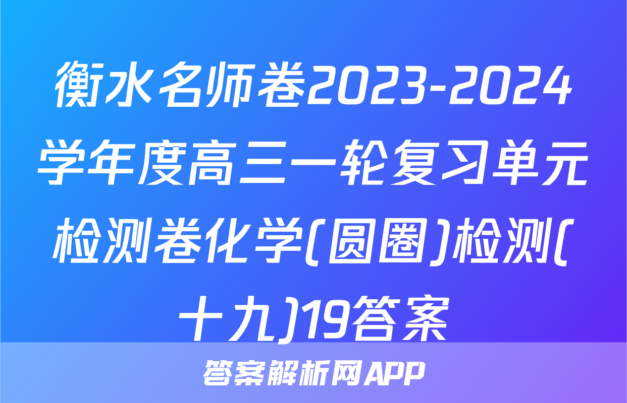 衡水名师卷2023-2024学年度高三一轮复习单元检测卷化学(圆圈)检测(十九)19答案