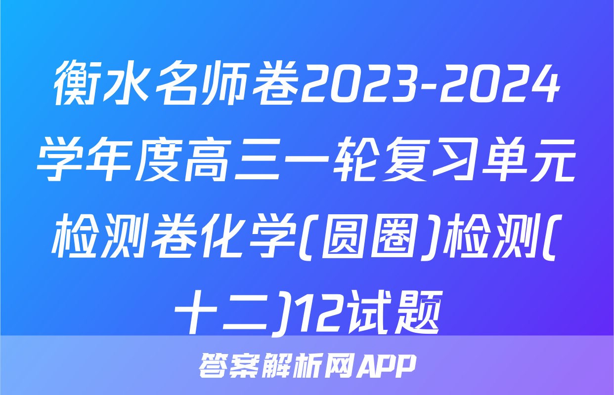 衡水名师卷2023-2024学年度高三一轮复习单元检测卷化学(圆圈)检测(十二)12试题