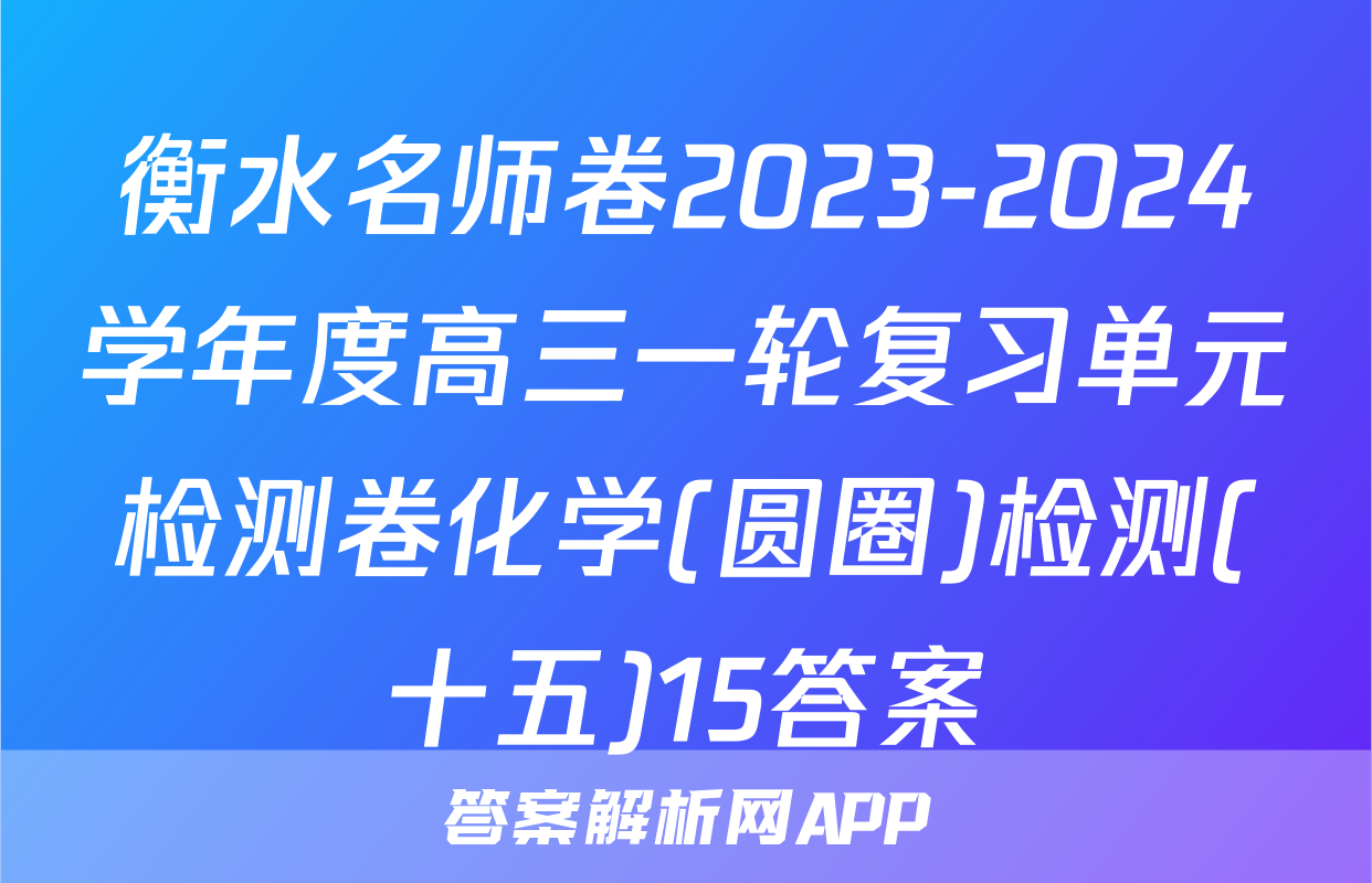 衡水名师卷2023-2024学年度高三一轮复习单元检测卷化学(圆圈)检测(十五)15答案